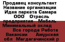 Продавец-консультант › Название организации ­ Идея паркета-Самара, ООО › Отрасль предприятия ­ Мебель › Минимальный оклад ­ 25 000 - Все города Работа » Вакансии   . Амурская обл.,Магдагачинский р-н